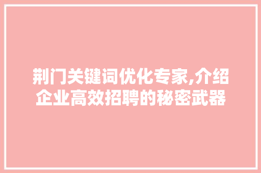 荆门关键词优化专家,介绍企业高效招聘的秘密武器
