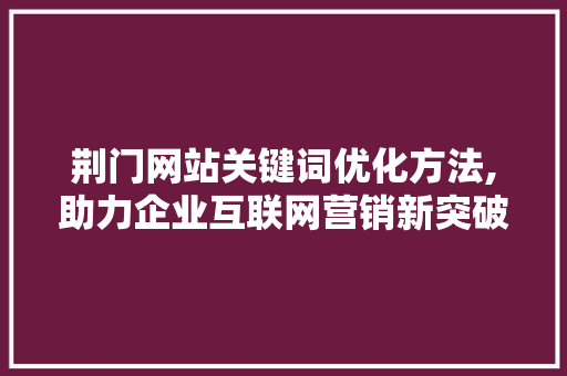 荆门网站关键词优化方法,助力企业互联网营销新突破