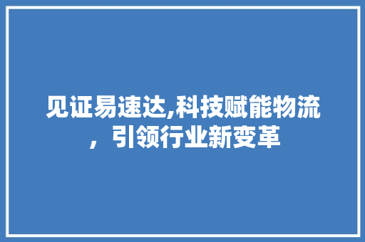 见证易速达,科技赋能物流，引领行业新变革