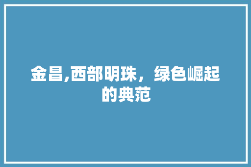 金昌,西部明珠，绿色崛起的典范