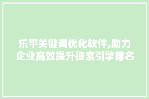乐平关键词优化软件,助力企业高效提升搜索引擎排名