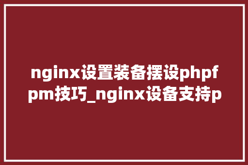 nginx设置装备摆设phpfpm技巧_nginx设备支持phpfpm