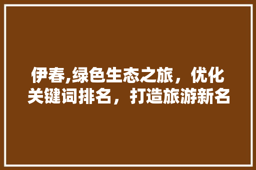 伊春,绿色生态之旅，优化关键词排名，打造旅游新名片