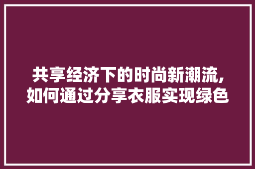 共享经济下的时尚新潮流,如何通过分享衣服实现绿色生活