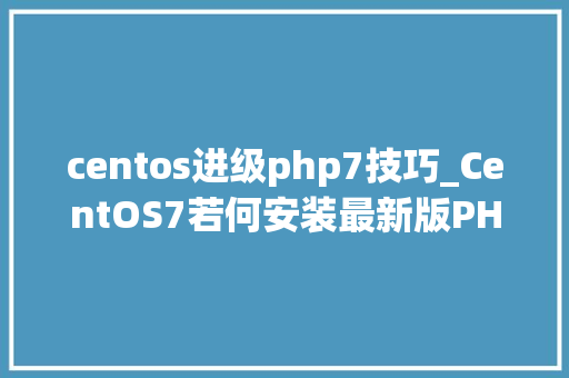 centos进级php7技巧_CentOS7若何安装最新版PHP7Nginx或Apache该若何设备