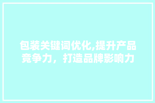包装关键词优化,提升产品竞争力，打造品牌影响力