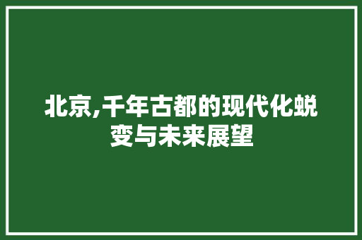 北京,千年古都的现代化蜕变与未来展望