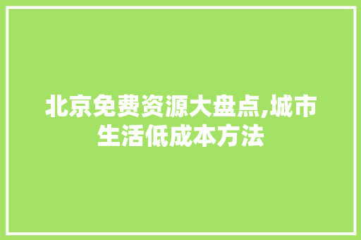 北京免费资源大盘点,城市生活低成本方法