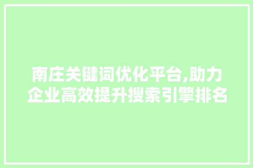 南庄关键词优化平台,助力企业高效提升搜索引擎排名