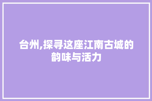 台州,探寻这座江南古城的韵味与活力