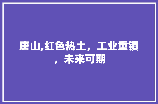 唐山,红色热土，工业重镇，未来可期