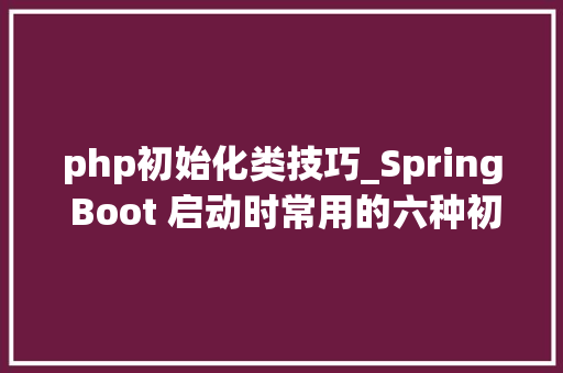 php初始化类技巧_Spring Boot 启动时常用的六种初始化办法详解
