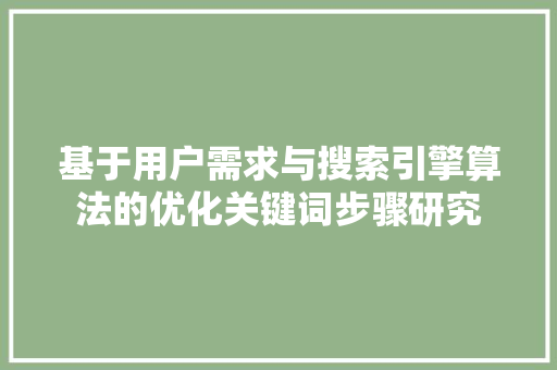 基于用户需求与搜索引擎算法的优化关键词步骤研究
