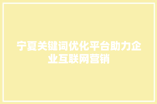 宁夏关键词优化平台助力企业互联网营销
