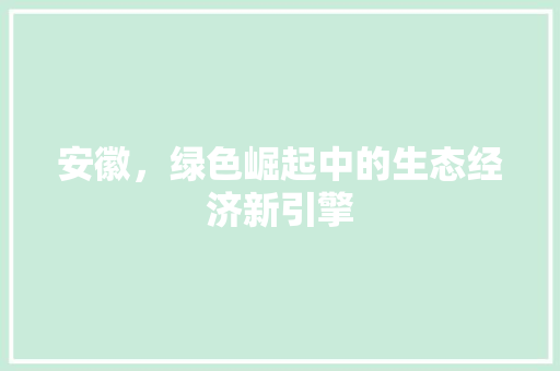 安徽，绿色崛起中的生态经济新引擎