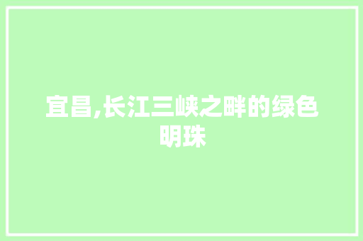 宜昌,长江三峡之畔的绿色明珠