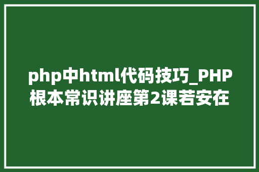 php中html代码技巧_PHP根本常识讲座第2课若安在HTML页面中嵌入PHP代码