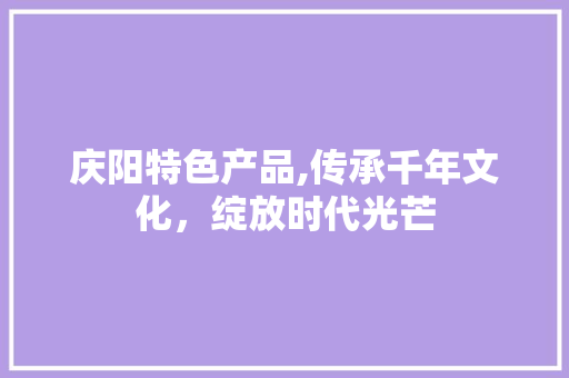 庆阳特色产品,传承千年文化，绽放时代光芒