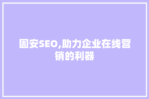 固安SEO,助力企业在线营销的利器