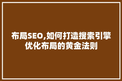 布局SEO,如何打造搜索引擎优化布局的黄金法则