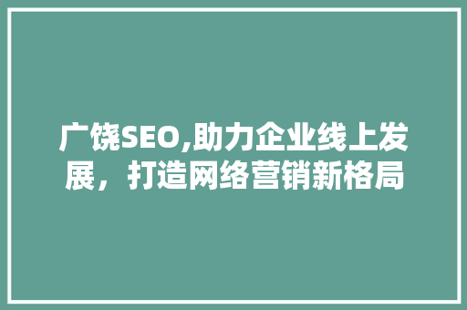 广饶SEO,助力企业线上发展，打造网络营销新格局