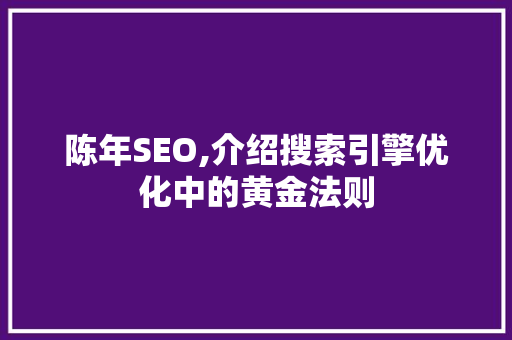 陈年SEO,介绍搜索引擎优化中的黄金法则