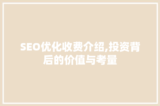 SEO优化收费介绍,投资背后的价值与考量