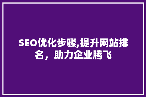SEO优化步骤,提升网站排名，助力企业腾飞