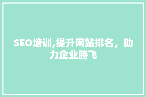 SEO培训,提升网站排名，助力企业腾飞