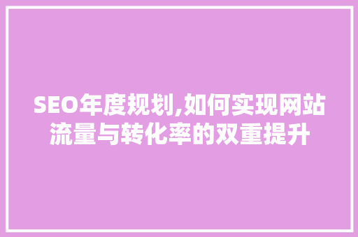 SEO年度规划,如何实现网站流量与转化率的双重提升