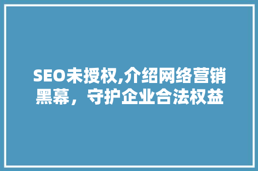 SEO未授权,介绍网络营销黑幕，守护企业合法权益