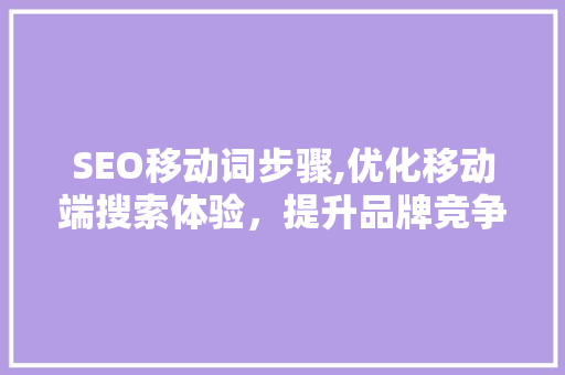 SEO移动词步骤,优化移动端搜索体验，提升品牌竞争力