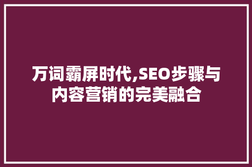 万词霸屏时代,SEO步骤与内容营销的完美融合