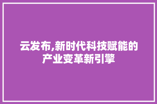 云发布,新时代科技赋能的产业变革新引擎
