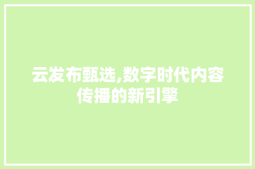 云发布甄选,数字时代内容传播的新引擎