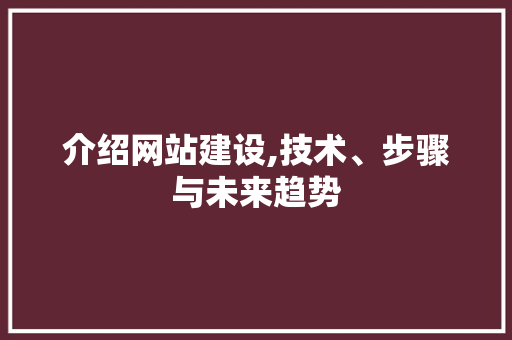 介绍网站建设,技术、步骤与未来趋势