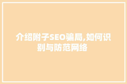 介绍附子SEO骗局,如何识别与防范网络 