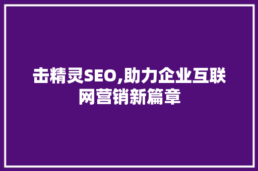 击精灵SEO,助力企业互联网营销新篇章