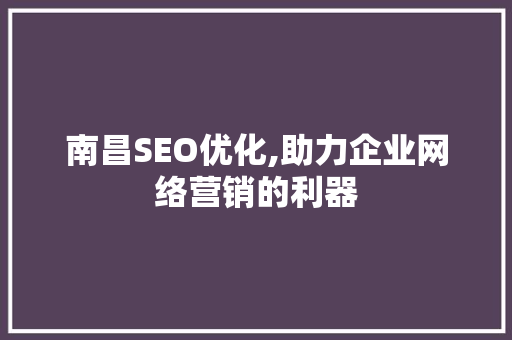 南昌SEO优化,助力企业网络营销的利器