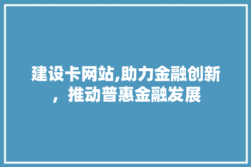 建设卡网站,助力金融创新，推动普惠金融发展
