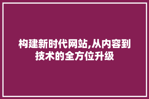 构建新时代网站,从内容到技术的全方位升级