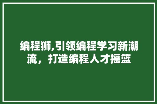 编程狮,引领编程学习新潮流，打造编程人才摇篮