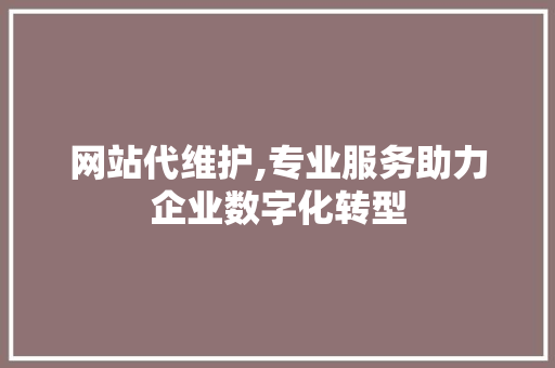 网站代维护,专业服务助力企业数字化转型