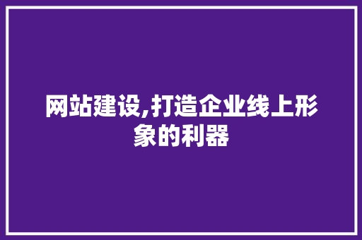 网站建设,打造企业线上形象的利器