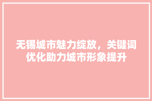 无锡城市魅力绽放，关键词优化助力城市形象提升