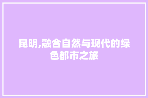 昆明,融合自然与现代的绿色都市之旅