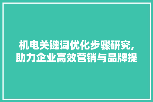 机电关键词优化步骤研究,助力企业高效营销与品牌提升
