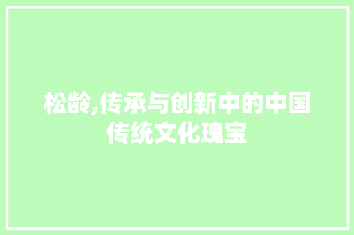 松龄,传承与创新中的中国传统文化瑰宝