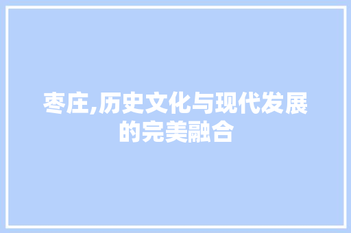 枣庄,历史文化与现代发展的完美融合