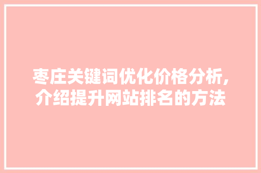 枣庄关键词优化价格分析,介绍提升网站排名的方法